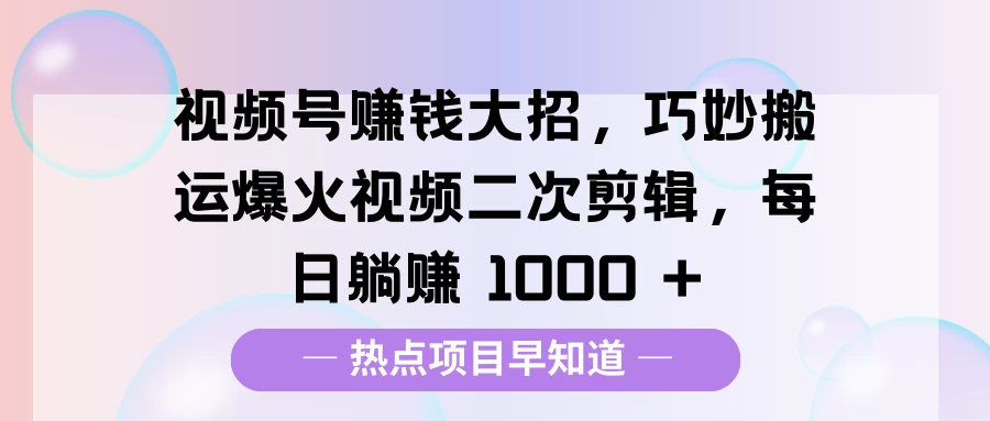 视频号赚钱大招，巧妙搬运爆火视频二次剪辑，每日躺赚 1000 +好创网-专注分享网络创业落地实操课程 – 全网首发_高质量项目输出好创网