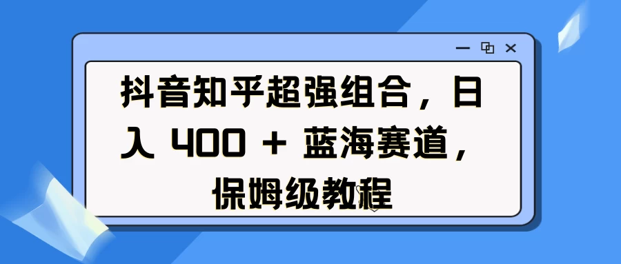 抖音知乎超强组合，日入 400 + 蓝海赛道，保姆级教程好创网-专注分享网络创业落地实操课程 – 全网首发_高质量项目输出好创网