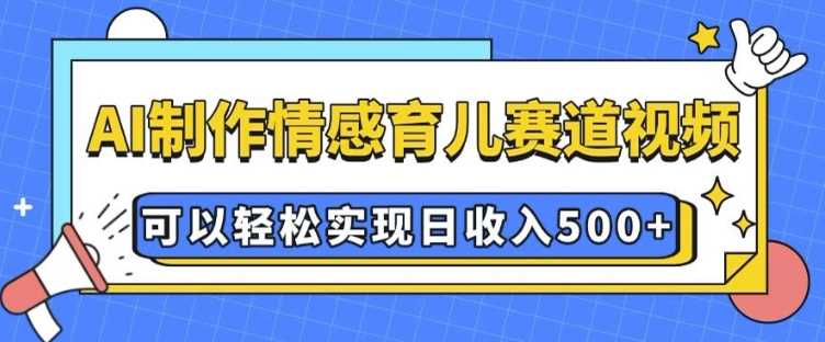 AI 制作情感育儿赛道视频，可以轻松实现日收入5张【揭秘】好创网-专注分享网络创业落地实操课程 – 全网首发_高质量项目输出好创网