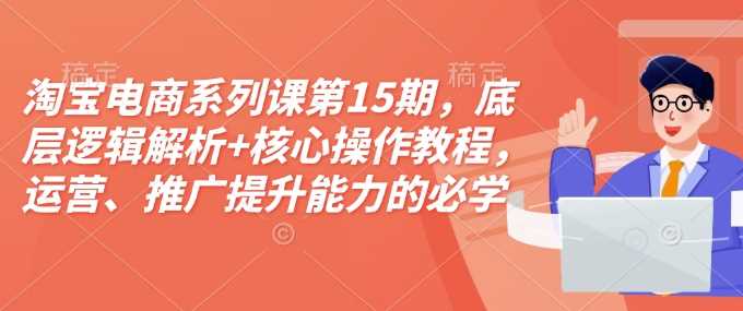 淘宝电商系列课第15期，底层逻辑解析+核心操作教程，运营、推广提升能力的必学课程+配套资料好创网-专注分享网络创业落地实操课程 – 全网首发_高质量项目输出好创网