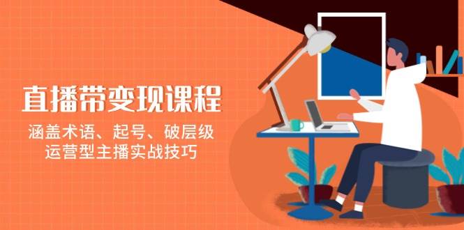 直播带变现课程，涵盖术语、起号、破层级，运营型主播实战技巧好创网-专注分享网络创业落地实操课程 – 全网首发_高质量项目输出好创网