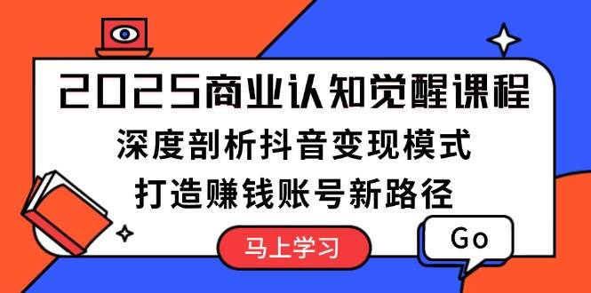 2025商业认知觉醒课程：深度剖析抖音变现模式，打造赚钱账号新路径好创网-专注分享网络创业落地实操课程 – 全网首发_高质量项目输出好创网