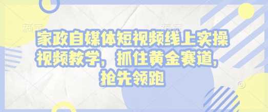 家政自媒体短视频线上实操视频教学，抓住黄金赛道，抢先领跑!好创网-专注分享网络创业落地实操课程 – 全网首发_高质量项目输出好创网