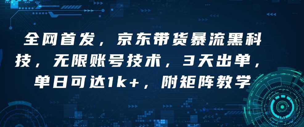 全网首发，京东带货暴流黑科技，无限账号技术，3天出单，单日可达1k+，附矩阵教学【揭秘】好创网-专注分享网络创业落地实操课程 – 全网首发_高质量项目输出好创网