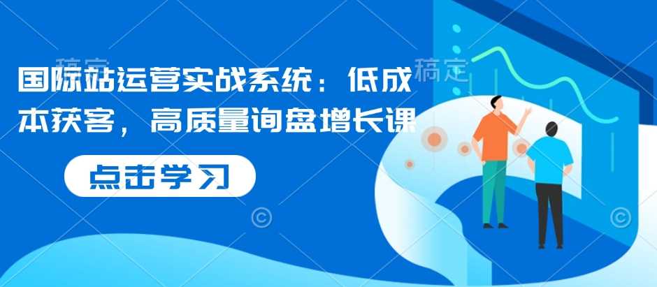 国际站运营实战系统：低成本获客，高质量询盘增长课好创网-专注分享网络创业落地实操课程 – 全网首发_高质量项目输出好创网