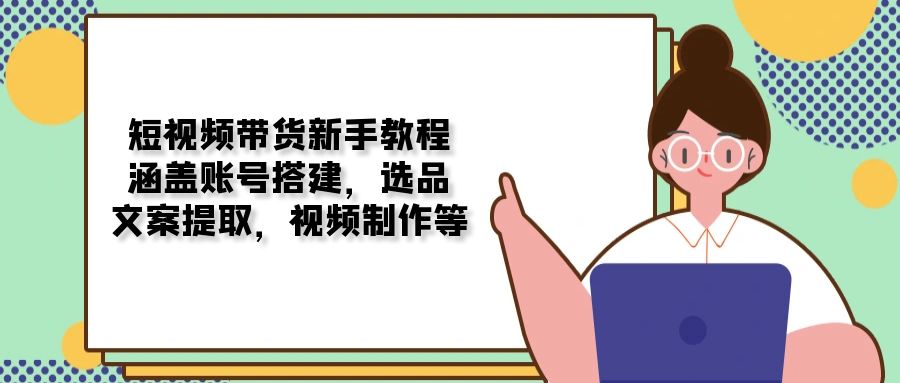 短视频带货新手教程：涵盖账号搭建，选品，文案提取，视频制作等好创网-专注分享网络创业落地实操课程 – 全网首发_高质量项目输出好创网