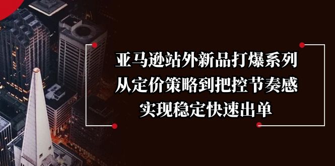 亚马逊站外新品打爆系列，从定价策略到把控节奏感，实现稳定快速出单好创网-专注分享网络创业落地实操课程 – 全网首发_高质量项目输出好创网