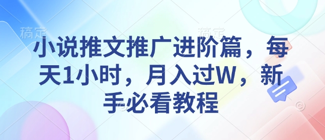 小说推文推广进阶篇，每天1小时，月入过W，新手必看教程好创网-专注分享网络创业落地实操课程 – 全网首发_高质量项目输出好创网