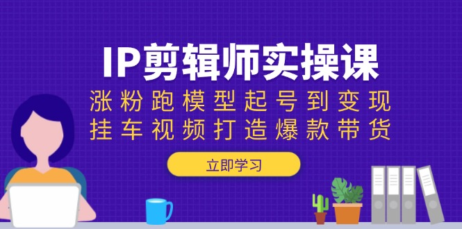 IP剪辑师实操课：涨粉跑模型起号到变现，挂车视频打造爆款带货好创网-专注分享网络创业落地实操课程 – 全网首发_高质量项目输出好创网