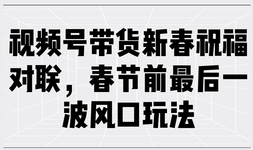 视频号带货新春祝福对联，春节前最后一波风口玩法好创网-专注分享网络创业落地实操课程 – 全网首发_高质量项目输出好创网